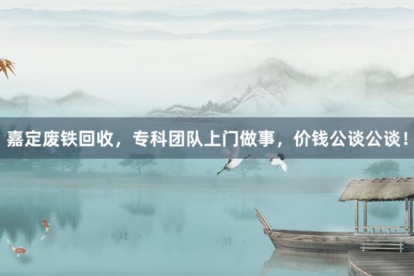 嘉定废铁回收，专科团队上门做事，价钱公谈公谈！