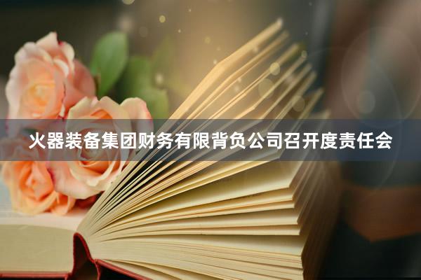 火器装备集团财务有限背负公司召开度责任会