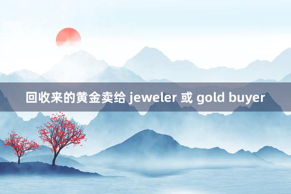 回收来的黄金卖给 jeweler 或 gold buyer