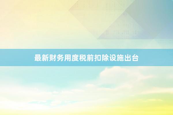 最新财务用度税前扣除设施出台