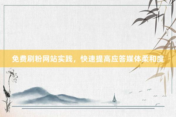 免费刷粉网站实践，快速提高应答媒体柔和度