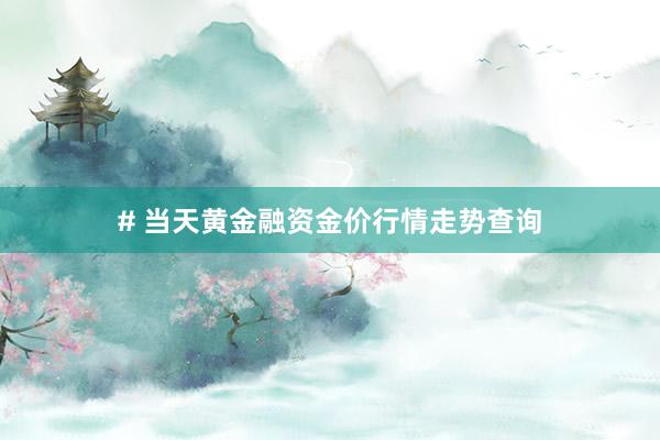 # 当天黄金融资金价行情走势查询