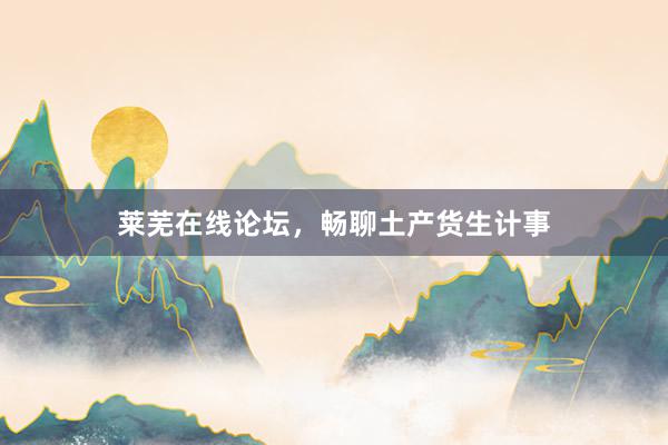 莱芜在线论坛，畅聊土产货生计事