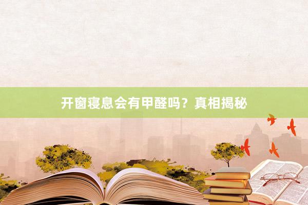 开窗寝息会有甲醛吗？真相揭秘