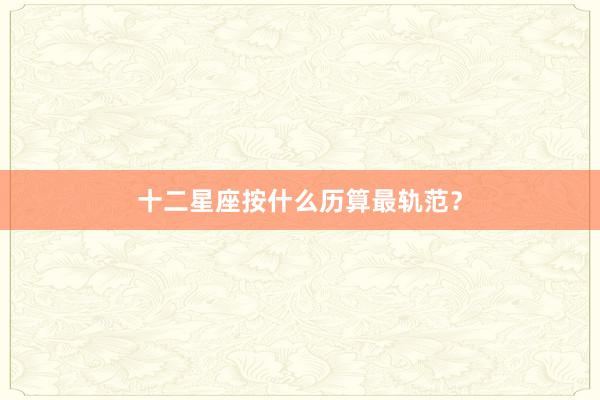 十二星座按什么历算最轨范？