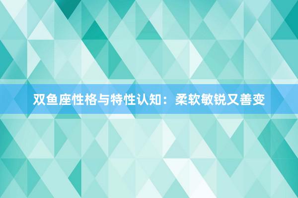 双鱼座性格与特性认知：柔软敏锐又善变