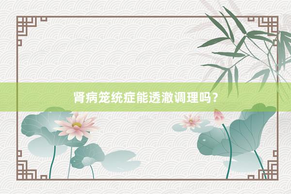 肾病笼统症能透澈调理吗？