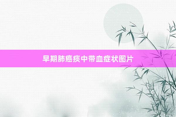 早期肺癌痰中带血症状图片