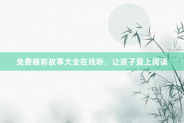 免费睡前故事大全在线听，让孩子爱上阅读