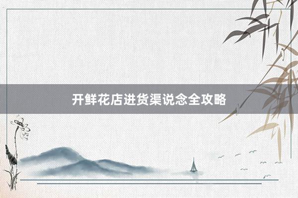 开鲜花店进货渠说念全攻略